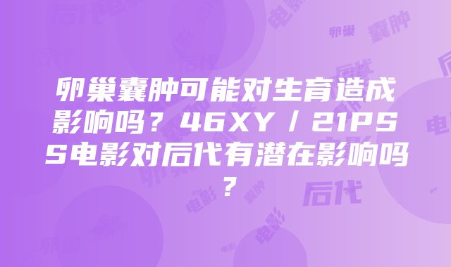 卵巢囊肿可能对生育造成影响吗？46XY／21PSS电影对后代有潜在影响吗？