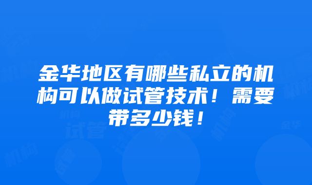 金华地区有哪些私立的机构可以做试管技术！需要带多少钱！