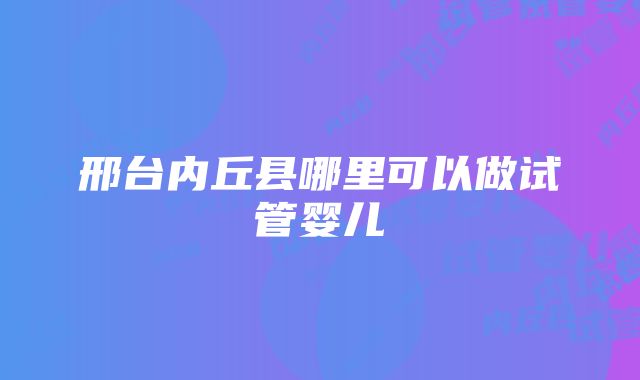 邢台内丘县哪里可以做试管婴儿