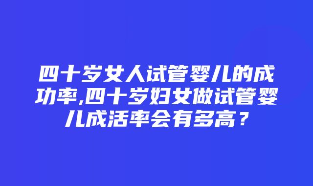 四十岁女人试管婴儿的成功率,四十岁妇女做试管婴儿成活率会有多高？