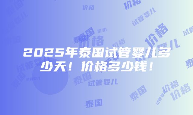 2025年泰国试管婴儿多少天！价格多少钱！