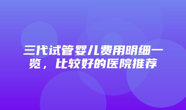 三代试管婴儿费用明细一览，比较好的医院推荐