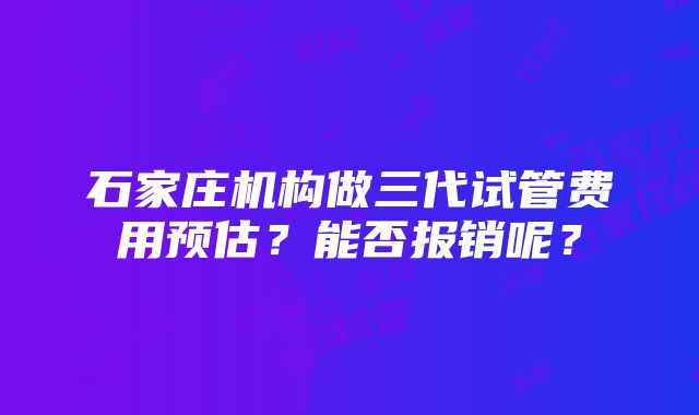 石家庄机构做三代试管费用预估？能否报销呢？