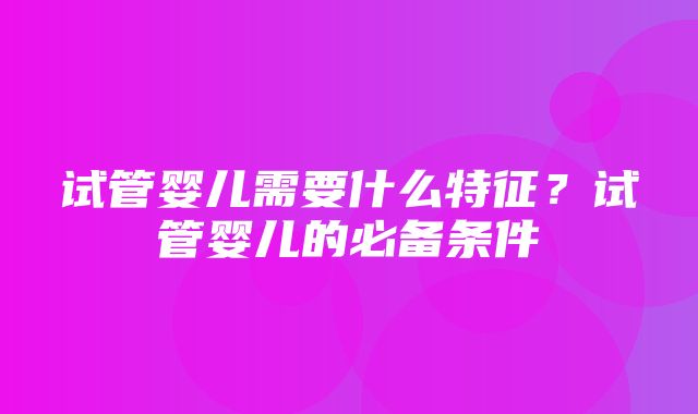 试管婴儿需要什么特征？试管婴儿的必备条件