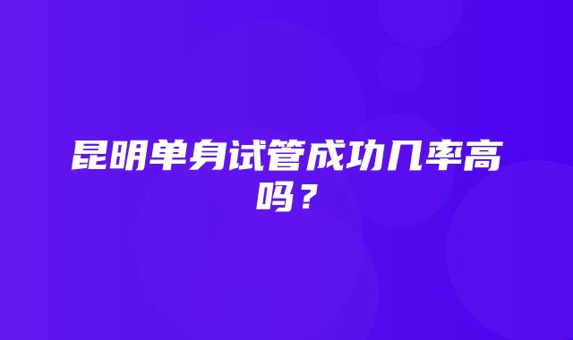 昆明单身试管成功几率高吗？