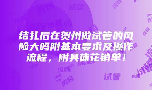 结扎后在贺州做试管的风险大吗附基本要求及操作流程，附具体花销单！