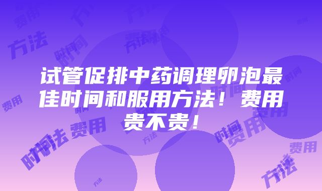 试管促排中药调理卵泡最佳时间和服用方法！费用贵不贵！