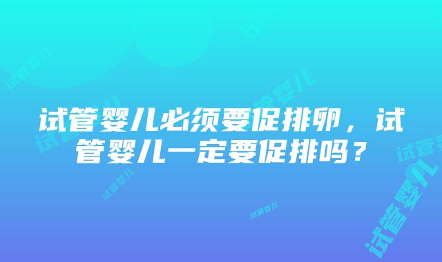 试管婴儿必须要促排卵，试管婴儿一定要促排吗？