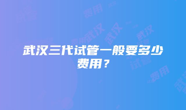 武汉三代试管一般要多少费用？