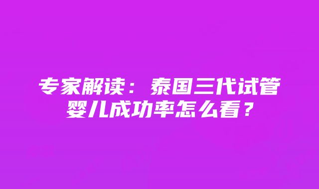 专家解读：泰国三代试管婴儿成功率怎么看？