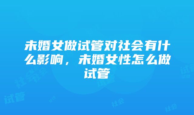 未婚女做试管对社会有什么影响，未婚女性怎么做试管