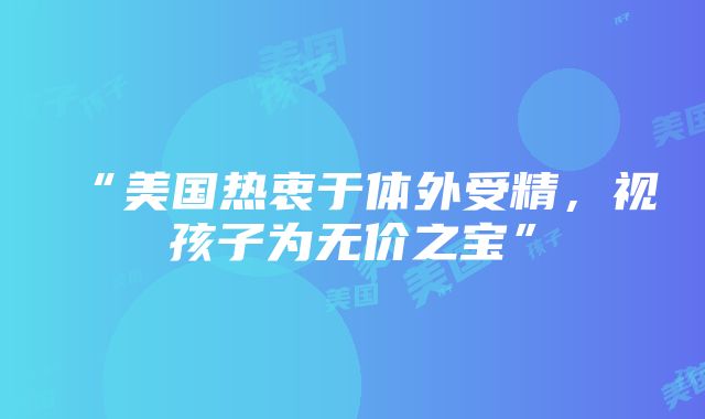 “美国热衷于体外受精，视孩子为无价之宝”