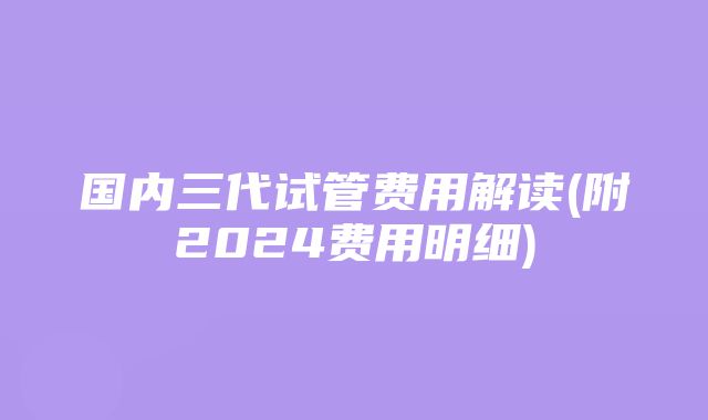 国内三代试管费用解读(附2024费用明细)