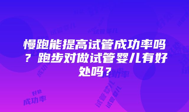 慢跑能提高试管成功率吗？跑步对做试管婴儿有好处吗？