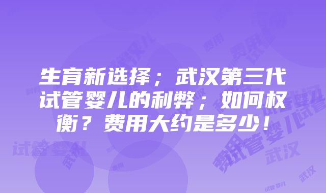 生育新选择；武汉第三代试管婴儿的利弊；如何权衡？费用大约是多少！