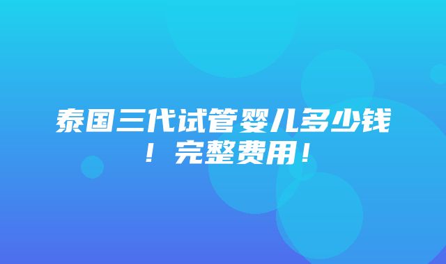 泰国三代试管婴儿多少钱！完整费用！