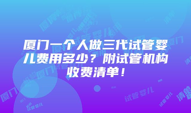 厦门一个人做三代试管婴儿费用多少？附试管机构收费清单！