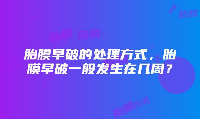 胎膜早破的处理方式，胎膜早破一般发生在几周？