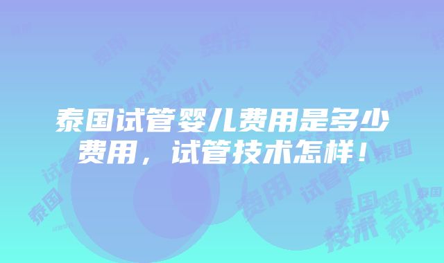 泰国试管婴儿费用是多少费用，试管技术怎样！