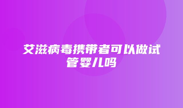 艾滋病毒携带者可以做试管婴儿吗