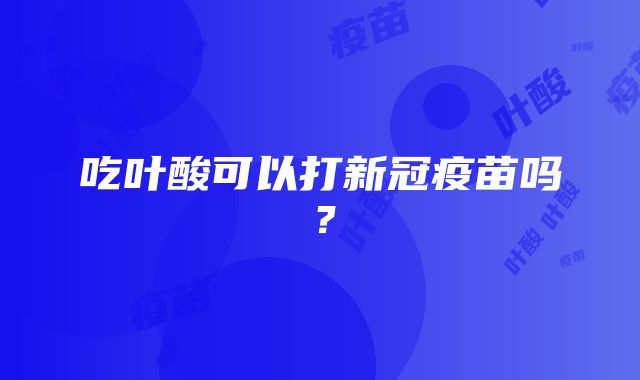 吃叶酸可以打新冠疫苗吗？