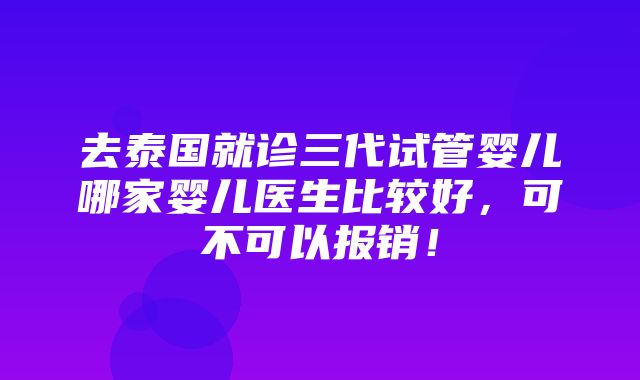 去泰国就诊三代试管婴儿哪家婴儿医生比较好，可不可以报销！