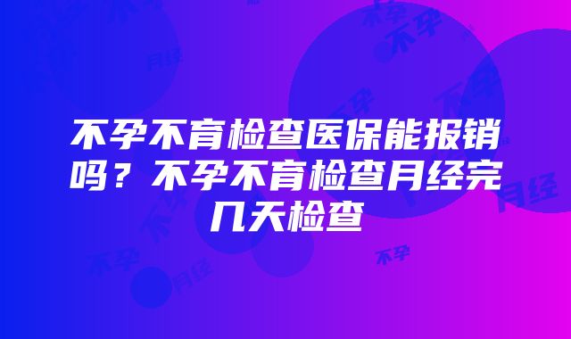 不孕不育检查医保能报销吗？不孕不育检查月经完几天检查