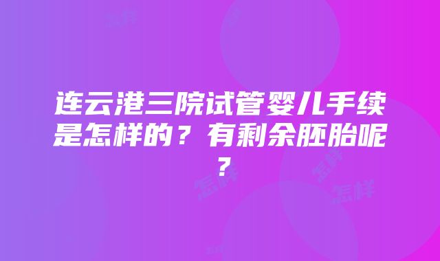 连云港三院试管婴儿手续是怎样的？有剩余胚胎呢？