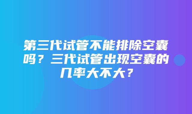 第三代试管不能排除空囊吗？三代试管出现空囊的几率大不大？