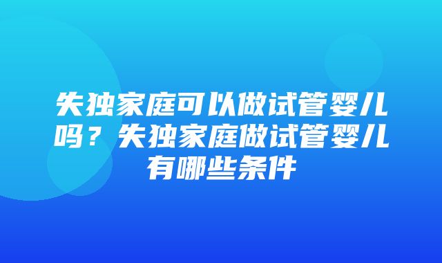 失独家庭可以做试管婴儿吗？失独家庭做试管婴儿有哪些条件