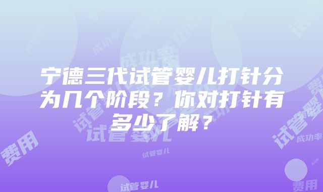 宁德三代试管婴儿打针分为几个阶段？你对打针有多少了解？