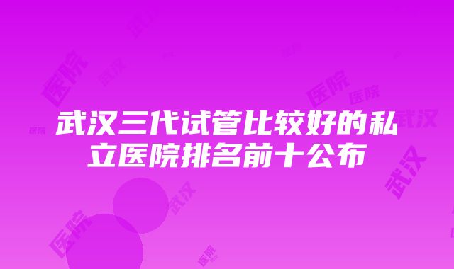 武汉三代试管比较好的私立医院排名前十公布