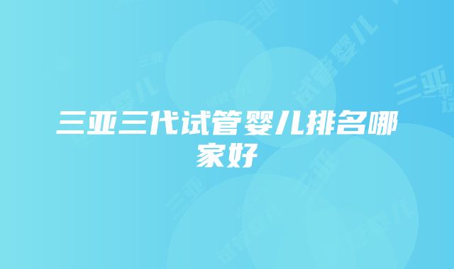 三亚三代试管婴儿排名哪家好