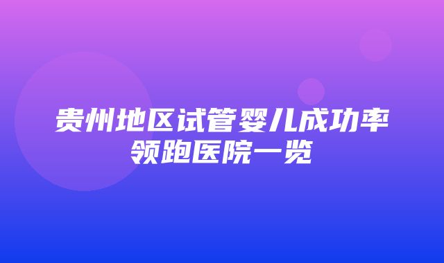 贵州地区试管婴儿成功率领跑医院一览