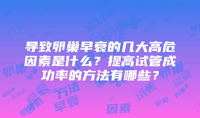 导致卵巢早衰的几大高危因素是什么？提高试管成功率的方法有哪些？