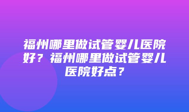 福州哪里做试管婴儿医院好？福州哪里做试管婴儿医院好点？