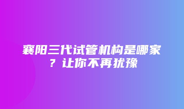 襄阳三代试管机构是哪家？让你不再犹豫