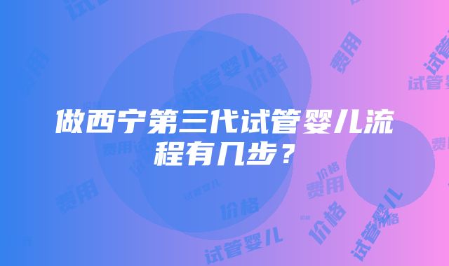 做西宁第三代试管婴儿流程有几步？