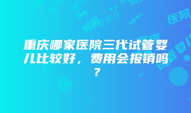 重庆哪家医院三代试管婴儿比较好，费用会报销吗？