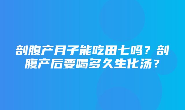 剖腹产月子能吃田七吗？剖腹产后要喝多久生化汤？