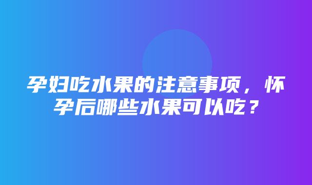 孕妇吃水果的注意事项，怀孕后哪些水果可以吃？