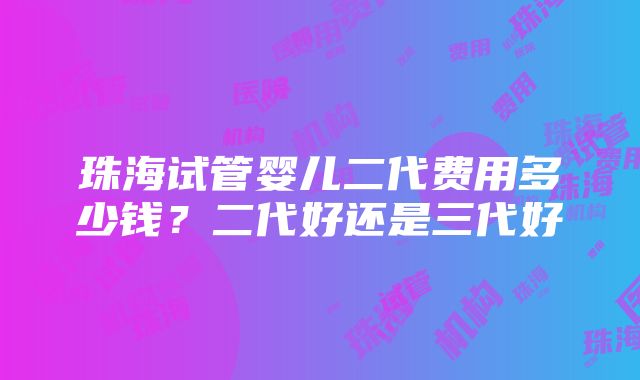 珠海试管婴儿二代费用多少钱？二代好还是三代好