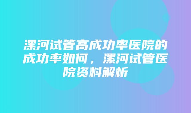 漯河试管高成功率医院的成功率如何，漯河试管医院资料解析