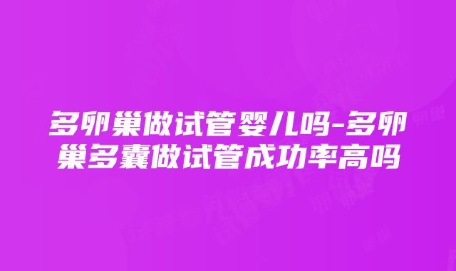 多卵巢做试管婴儿吗-多卵巢多囊做试管成功率高吗