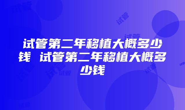 试管第二年移植大概多少钱 试管第二年移植大概多少钱