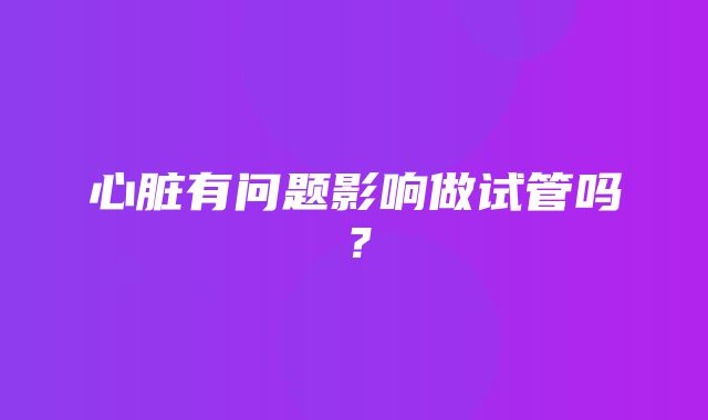 心脏有问题影响做试管吗？