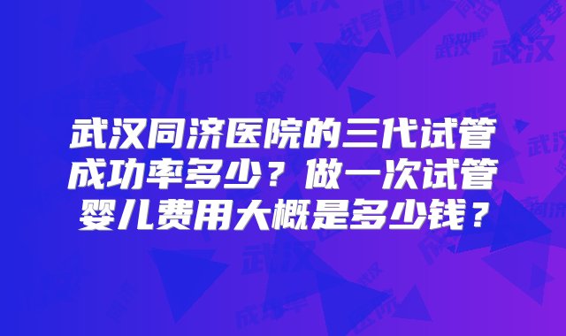 武汉同济医院的三代试管成功率多少？做一次试管婴儿费用大概是多少钱？