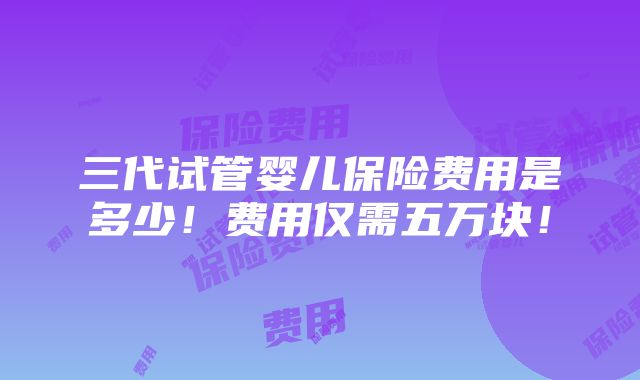 三代试管婴儿保险费用是多少！费用仅需五万块！