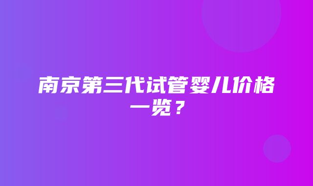 南京第三代试管婴儿价格一览？