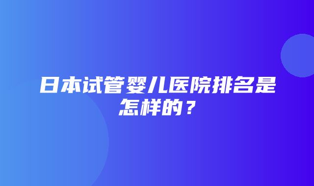 日本试管婴儿医院排名是怎样的？